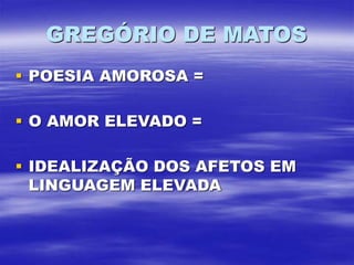 GREGÓRIO DE MATOS
 POESIA AMOROSA =
 O AMOR ELEVADO =
 IDEALIZAÇÃO DOS AFETOS EM
LINGUAGEM ELEVADA
 