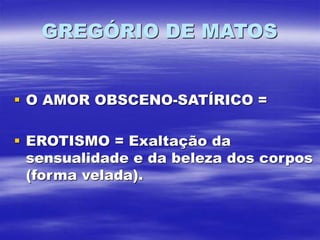 GREGÓRIO DE MATOS
 O AMOR OBSCENO-SATÍRICO =
 EROTISMO = Exaltação da
sensualidade e da beleza dos corpos
(forma velada).
 