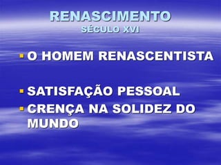 RENASCIMENTO
SÉCULO XVI
 O HOMEM RENASCENTISTA
 SATISFAÇÃO PESSOAL
 CRENÇA NA SOLIDEZ DO
MUNDO
 