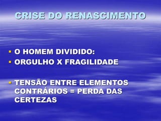 CRISE DO RENASCIMENTO
 O HOMEM DIVIDIDO:
 ORGULHO X FRAGILIDADE
 TENSÃO ENTRE ELEMENTOS
CONTRÁRIOS = PERDA DAS
CERTEZAS
 