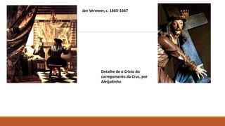 Jan Vermeer, c. 1665-1667
Detalhe de o Cristo do
carregamento da Cruz, por
Aleijadinho
 