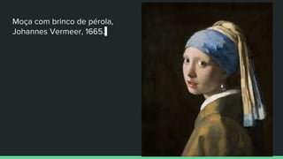 Moça com brinco de pérola,
Johannes Vermeer, 1665.
 