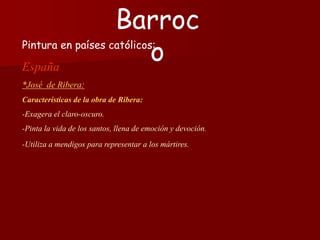 Pintura en países católicos:
España
*José de Ribera:
Características de la obra de Ribera:
-Exagera el claro-oscuro.
-Pinta la vida de los santos, llena de emoción y devoción.
-Utiliza a mendigos para representar a los mártires.
Barroc
o
 