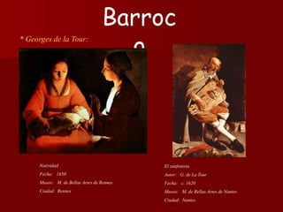 * Georges de la Tour:
El zanfonista
Autor: G. de La Tour
Fecha: c. 1620
Museo: M. de Bellas Artes de Nantes
Ciudad: Nantes
Barroc
o
Natividad
Fecha: 1650
Museo: M. de Bellas Artes de Rennes
Ciudad: Rennes
 