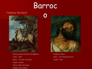 *Anthony Van Dyck:
Estudio de cabeza
Museo: M. de Historia del Arte
Ciudad: Viena
Barroc
o
Retrato ecuestre de Carlos I de Inglaterra
Fecha: 1636
Museo: Gal. Nac. de Londres
Ciudad: Londres
Técnica: Óleo sobre lienzo
Medidas: 365 x 289 cm
 