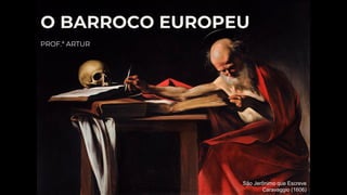 O BARROCO EUROPEU
PROF.ª ARTUR
São Jerônimo que Escreve
Caravaggio (1606)
 