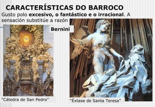 Gusto polo  excesivo, o fantástico e o irracional . A sensación substitúe a razón   CARACTERÍSTICAS DO BARROCO Bernini “ Cátedra de San Pedro” “ Éxtase de Santa Teresa” 