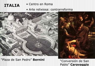ITALIA Centro en Roma Arte relixiosa: contrarreforma “ Plaza de San Pedro”  Bernini “ Conversión de San Pablo”  Caravaggio 