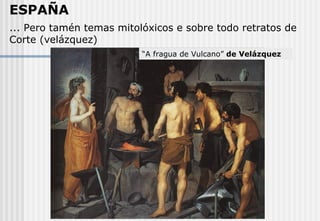 ... Pero tamén temas mitolóxicos e sobre todo retratos de Corte  (velázquez) ESPAÑA “ A fragua de Vulcano”  de Velázquez 