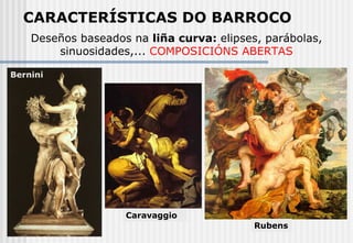 CARACTERÍSTICAS DO BARROCO Deseños baseados na  liña curva:  elipses, parábolas, sinuosidades,...   COMPOSICIÓNS ABERTAS Rubens Caravaggio Bernini 