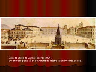 Vista do Largo do Carmo (Debret, 1834).  Em primeiro plano vê-se o Chafariz de Mestre Valentim junto ao cais. 