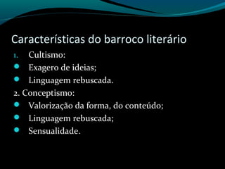 Características do barroco literário
1. Cultismo:
 Exagero de ideias;
 Linguagem rebuscada.
2. Conceptismo:
 Valorização da forma, do conteúdo;
 Linguagem rebuscada;
 Sensualidade.
 