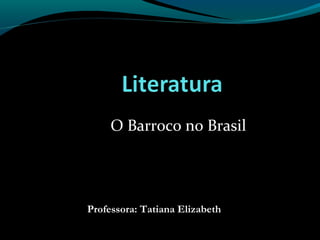O Barroco no Brasil
Professora: Tatiana Elizabeth
 