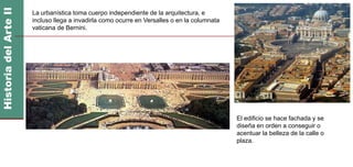 La urbanística toma cuerpo independiente de la arquitectura, e
incluso llega a invadirla como ocurre en Versalles o en la columnata
vaticana de Bernini.
El edificio se hace fachada y se
diseña en orden a conseguir o
acentuar la belleza de la calle o
plaza.
 