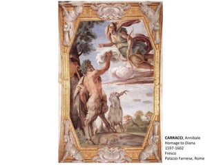 CARRACCI, Annibale
Homage to Diana
1597-1602
Fresco
Palazzo Farnese, Rome
 