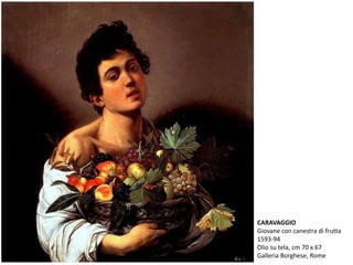 CARAVAGGIO
Giovane con canestra di frutta
1593-94
Olio su tela, cm 70 x 67
Galleria Borghese, Rome
 