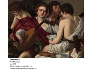 CARAVAGGIO
The Musicians
ca. 1595
Oil on canvas, 92.1 x 118.4 cm
The Metropolitan Museum of Art, NY
 