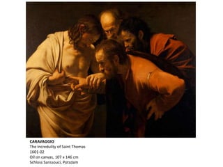 CARAVAGGIO
The Incredulity of Saint Thomas
1601-02
Oil on canvas, 107 x 146 cm
Schloss Sanssouci, Potsdam
 