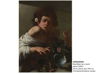 CARAVAGGIO
Boy Bitten by a Lizard
about 1594-5
Oil on canvas, 66 x 49.5 cm
The National Gallery, London
 