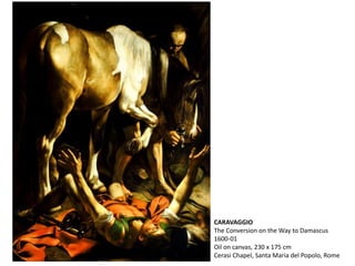 CARAVAGGIO
The Conversion on the Way to Damascus
1600-01
Oil on canvas, 230 x 175 cm
Cerasi Chapel, Santa Maria del Popolo, Rome
 