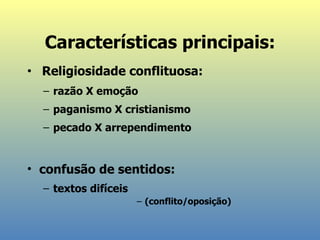 Características principais: Religiosidade conflituosa:  razão X emoção paganismo X cristianismo pecado X arrependimento confusão de sentidos:  textos difíceis (conflito/oposição) 