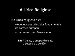 A L í rica Religiosa Na L í rica religiosa ele: obedece aos princ í pios fundamentais do barroco europeu. Usa temas como Deus e amor. Ex:  A Culpa, o arrependimento,   o pecado e o perd ã o. 
