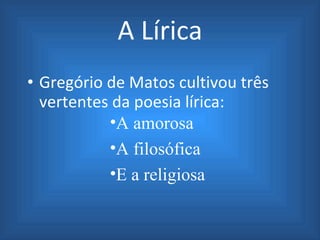 A Lírica Greg ó rio de Matos cultivou três vertentes da poesia lírica: A amorosa A filos ó fica E a religiosa 