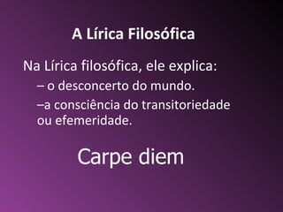 A L í rica Filosófica Na L í rica filos ó fica, ele explica: o desconcerto do mundo.  a consci ê ncia do transitoriedade ou efemeridade. Carpe diem 