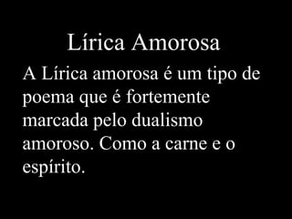 Lírica Amorosa
A Lírica amorosa é um tipo de
poema que é fortemente
marcada pelo dualismo
amoroso. Como a carne e o
espírito.
 