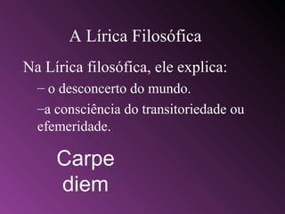 A Lírica Filosófica
Na Lírica filosófica, ele explica:
– o desconcerto do mundo.
–a consciência do transitoriedade ou
efemeridade.
Carpe
diem
 