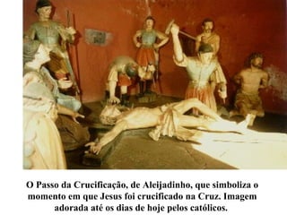 O Passo da Crucificação, de Aleijadinho, que simboliza o
momento em que Jesus foi crucificado na Cruz. Imagem
adorada até os dias de hoje pelos católicos.
 