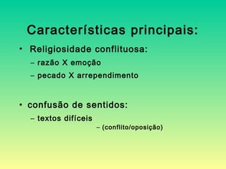 Características principais:
• Religiosidade conflituosa:
– razão X emoção
– pecado X arrependimento
• confusão de sentidos:
– textos difíceis
– (conflito/oposição)
 