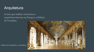 Arquitetura
A obra que melhor caracteriza a
arquitetura barroca na França e o Palácio
de Versalhes.
Salão dos Espelhos, Versalhes.
 