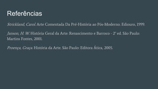 Referências
Strickland, Carol. Arte Comentada Da Pré-História ao Pós-Moderno. Ediouro, 1999.
Janson, H. W. História Geral da Arte: Renascimento e Barroco - 2° ed. São Paulo:
Martins Fontes, 2001.
Proença, Graça. História da Arte. São Paulo: Editora Ática, 2005.
 