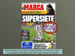 Raúl aparece en la foto y siempre lleva el número siete.  Un jugador holandés Van Der Vaart metió tres goles 