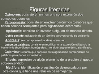 Figuras literarias <ul><li>Oxímoron:  consiste en unir en una sola expresión dos  </li></ul><ul><li>conceptos opuestos </l...