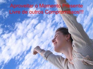 Aproveitar o Momento Presente
Livre de outros Compromissos!!!
 