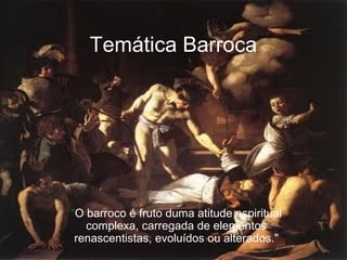 Temática Barroca
"O barroco é fruto duma atitude espiritual
complexa, carregada de elementos
renascentistas, evoluídos ou alterados."
 