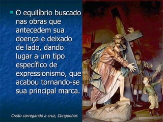    O equilíbrio buscado
    nas obras que
    antecedem sua
    doença e deixado
    de lado, dando
    lugar a um tipo
    específico de
    expressionismo, que
    acabou tornando-se
    sua principal marca.


Cristo carregando a cruz, Congonhas
 