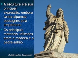    A escultura era sua
    principal
    expressão, embora
    tenha algumas
    passagens pela
    arquitetura.
   Os principais
    materiais utilizados
    eram a madeira e a
    pedra-sabão.


       Profeta Abdias, Congonhas
 