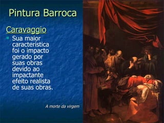 Pintura Barroca
Caravaggio
   Sua maior
    característica
    foi o impacto
    gerado por
    suas obras
    devido ao
    impactante
    efeito realista
    de suas obras.

                A morte da virgem
 