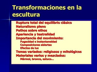 Transformaciones en la escultura Ruptura total del equilibrio clásico Naturalismo pleno Pathos sobre ethos Apariencia y teatralidad Importancia del movimiento: Fugacidad e instantaneidad Composiciones abiertas Efectos de luz Temas variados: religiosos y mitológicos Materiales varios y mezclados: Mármol, bronce, estuco... 