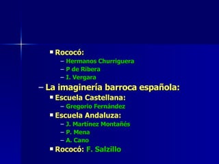 Rococó: Hermanos Churriguera P de Ribera I. Vergara La imaginería barroca española: Escuela Castellana: Gregorio Fernández Escuela Andaluza: J. Martínez Montañés P. Mena A. Cano Rococó:  F. Salzillo 
