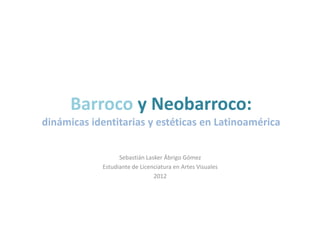 Barroco y Neobarroco:
dinámicas identitarias y estéticas en Latinoamérica


                  Sebastián Lasker Ábrigo Gómez
            Estudiante de Licenciatura en Artes Visuales
                               2012
 