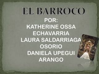 EL BARROCO POR: KATHERINE OSSA ECHAVARRIA LAURA SALDARRIAGA OSORIO DANIELA UPEGUI ARANGO  