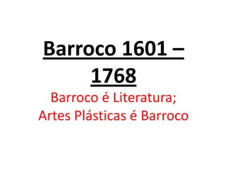 Barroco 1601 –
     1768
  Barroco é Literatura;
Artes Plásticas é Barroco
 