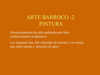 ARTE BARROCO -2  PINTURA Esta presentación ha sido realizada para fines exclusivamente académicos. Las imágenes han sido obtenidas de internet y no consta que estén sujetas a  derechos de autor.  