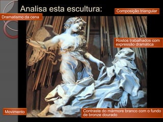 Analisa esta escultura:          Composição triangular
Dramatismo da cena




                                         Rostos trabalhados com
                                         expressão dramática




 Movimento               Contraste do mármore branco com o fundo
                         de bronze dourado
 
