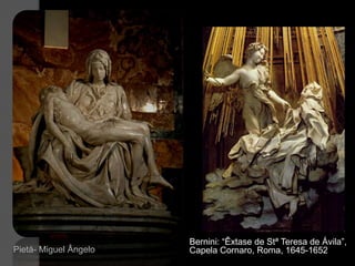 Bernini: “Êxtase de Stª Teresa de Ávila”,
Pietá- Miguel Ângelo   Capela Cornaro, Roma, 1645-1652
 