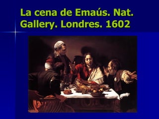 La cena de Emaús. Nat. Gallery. Londres. 1602 